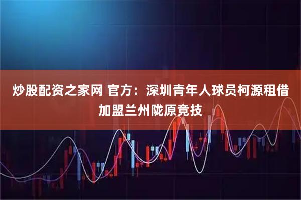 炒股配资之家网 官方：深圳青年人球员柯源租借加盟兰州陇原竞技