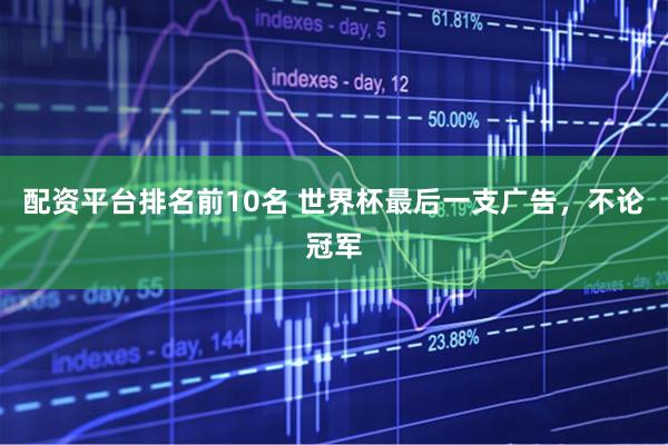 配资平台排名前10名 世界杯最后一支广告，不论冠军