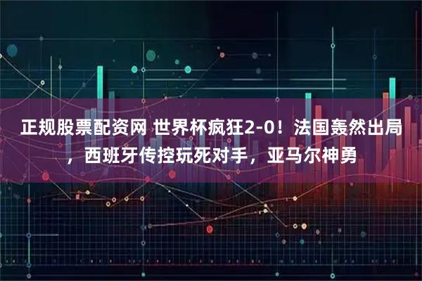 正规股票配资网 世界杯疯狂2-0！法国轰然出局，西班牙传控玩死对手，亚马尔神勇