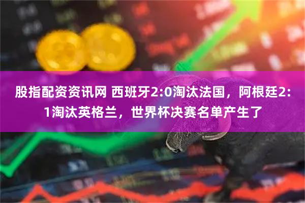 股指配资资讯网 西班牙2:0淘汰法国，阿根廷2:1淘汰英格兰，世界杯决赛名单产生了