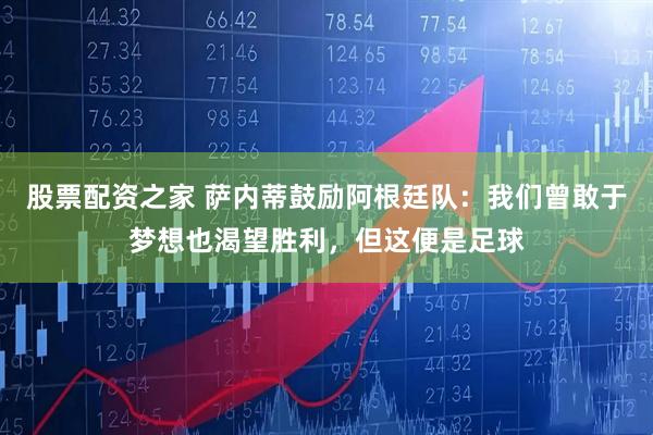 股票配资之家 萨内蒂鼓励阿根廷队：我们曾敢于梦想也渴望胜利，但这便是足球