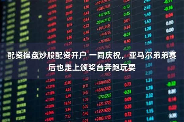 配资操盘炒股配资开户 一同庆祝,亚马尔弟弟赛后也走上颁奖台奔跑玩耍