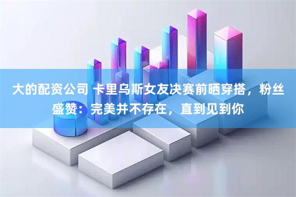 大的配资公司 卡里乌斯女友决赛前晒穿搭，粉丝盛赞：完美并不存在，直到见到你