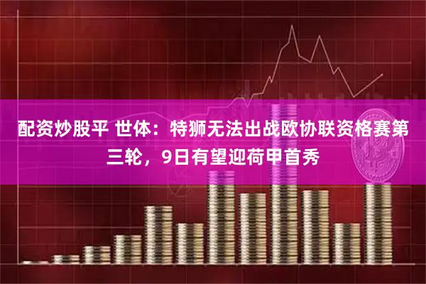 配资炒股平 世体：特狮无法出战欧协联资格赛第三轮，9日有望迎荷甲首秀